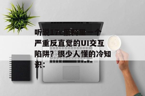 听说17c黑料里一个严重反直觉的UI交互陷阱？很少人懂的冷知识：