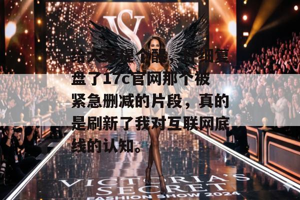 给大家提个醒,仔细复盘了17c官网那个被紧急删减的片段,真的是刷新了我对互联网底线的认知。