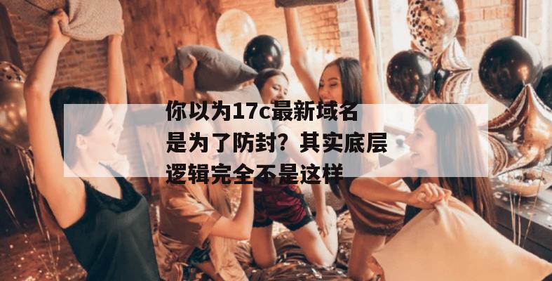 你以为17c最新域名是为了防封?其实底层逻辑完全不是这样