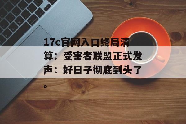 17c官网入口终局清算:受害者联盟正式发声:好日子彻底到头了。