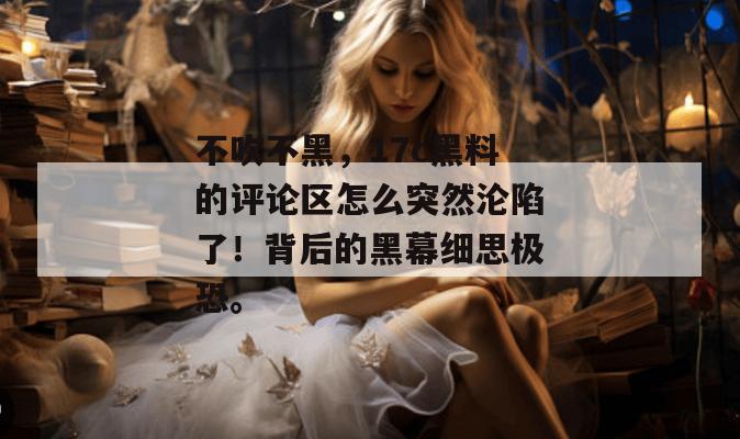 不吹不黑,17c黑料的评论区怎么突然沦陷了!背后的黑幕细思极恐。