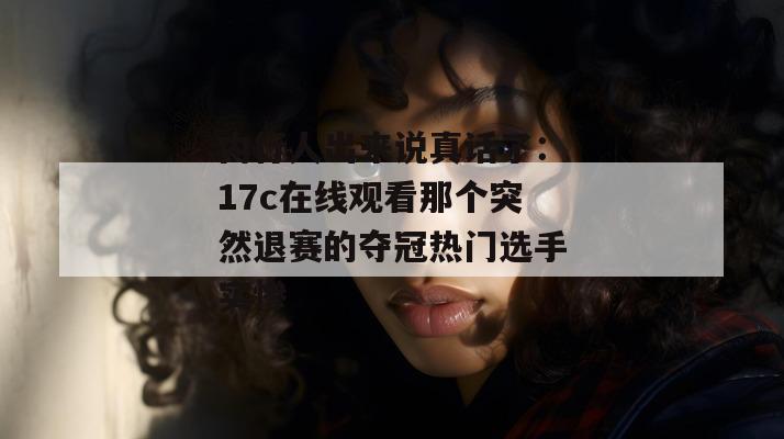 内行人出来说真话了:17c在线观看那个突然退赛的夺冠热门选手实惨