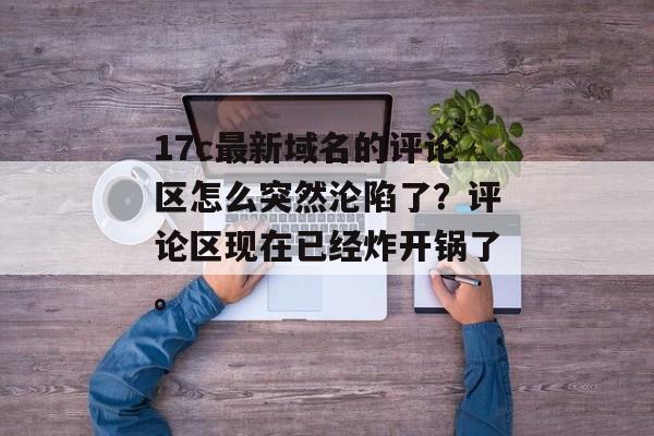 17c最新域名的评论区怎么突然沦陷了?评论区现在已经炸开锅了。