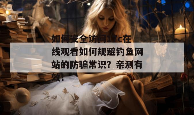 如何安全访问17c在线观看如何规避钓鱼网站的防骗常识?亲测有效!