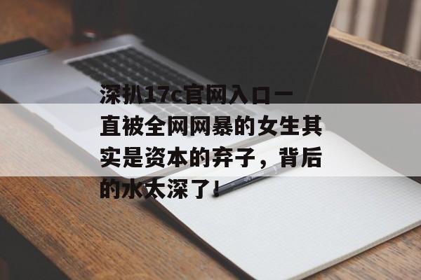 深扒17c官网入口一直被全网网暴的女生其实是资本的弃子,背后的水太深了!
