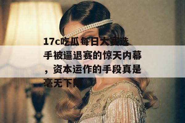17c吃瓜每日大赛选手被逼退赛的惊天内幕,资本运作的手段真是毫无下限