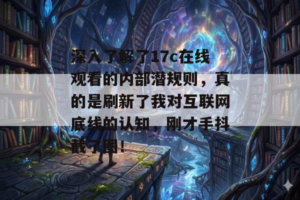 深入了解了17c在线观看的内部潜规则,真的是刷新了我对互联网底线的认知,刚才手抖截了图!