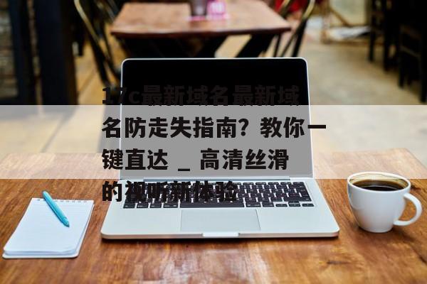17c最新域名最新域名防走失指南?教你一键直达 _ 高清丝滑的视听新体验