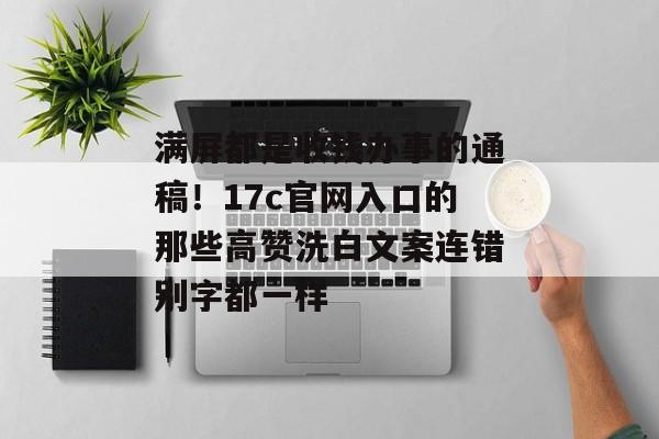 满屏都是收钱办事的通稿!17c官网入口的那些高赞洗白文案连错别字都一样