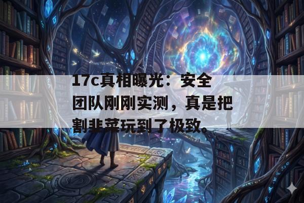 17c真相曝光:安全团队刚刚实测,真是把割韭菜玩到了极致。
