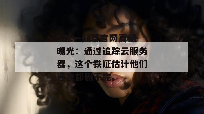 17c一起草官网真相曝光:通过追踪云服务器,这个铁证估计他们连夜都删不完。