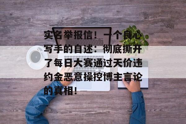 实名举报信！一个良心写手的自述：彻底撕开了每日大赛通过天价违约金恶意操控博主言论的真相！
