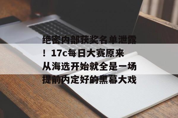 绝密内部获奖名单泄露!17c每日大赛原来从海选开始就全是一场提前内定好的黑幕大戏