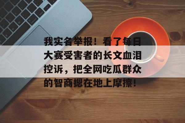 我实名举报!看了每日大赛受害者的长文血泪控诉,把全网吃瓜群众的智商摁在地上摩擦!