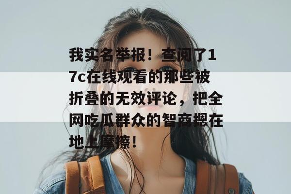 我实名举报!查阅了17c在线观看的那些被折叠的无效评论,把全网吃瓜群众的智商摁在地上摩擦!
