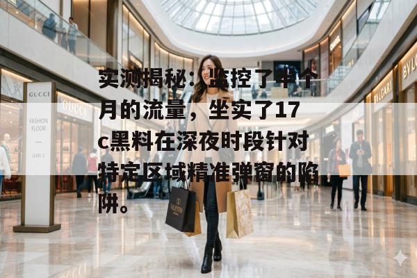 实测揭秘:监控了半个月的流量,坐实了17c黑料在深夜时段针对特定区域精准弹窗的陷阱。