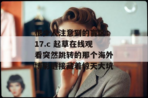 很少人注意到的盲区:17.c 起草在线观看突然跳转的那个海外博彩链接藏着惊天大坑