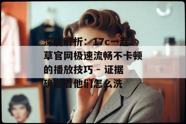深度解析:17c一起草官网极速流畅不卡顿的播放技巧 - 证据确凿看他们怎么洗